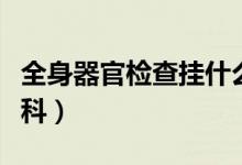 全身器官檢查掛什么科（想做全身檢查掛哪個(gè)科）