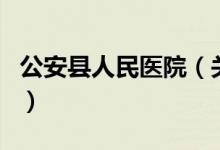 公安縣人民醫(yī)院（關(guān)于公安縣人民醫(yī)院的介紹）