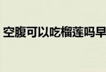 空腹可以吃榴蓮嗎早上（空腹可以吃榴蓮嗎）