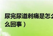 尿完尿道刺痛是怎么回事（尿完后有點(diǎn)刺痛怎么回事）