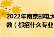 2022年南京郵電大學(xué)各省招生計劃及招生人數(shù)（都招什么專業(yè)）