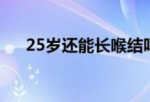 25歲還能長(zhǎng)喉結(jié)嗎（25歲還能長(zhǎng)高么）