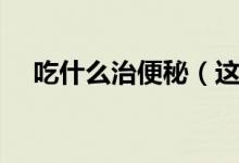 吃什么治便秘（這些食物可能有所幫助）