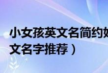 小女孩英文名簡約好聽(小女孩簡約好聽的英文名字推薦)