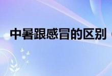 中暑跟感冒的區(qū)別（感冒和中暑怎么區(qū)別）