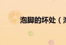 泡腳的壞處（泡腳的壞處有什么）