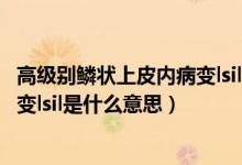 高級(jí)別鱗狀上皮內(nèi)病變lsil是什么意思（低級(jí)別鱗狀上皮內(nèi)病變lsil是什么意思）