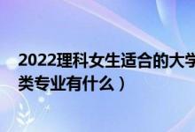 2022理科女生適合的大學(xué)專業(yè)（2022高考女生適合的工學(xué)類專業(yè)有什么）