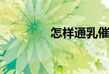 怎樣通乳催乳（怎樣通乳）