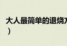 大人最簡(jiǎn)單的退燒方法（大人簡(jiǎn)單的退燒方法）