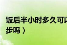 飯后半小時(shí)多久可以跑步（飯后半小時(shí)可以跑步嗎）