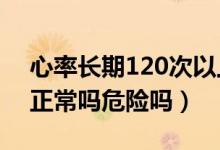 心率長期120次以上危害（心率120次/分鐘正常嗎危險嗎）