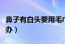 鼻子有白頭要用毛巾洗臉嗎（鼻子有白頭怎么辦）