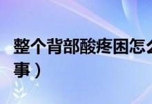 整個背部酸疼困怎么辦（整個背部酸疼怎么回事）