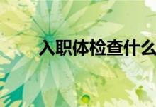入職體檢查什么（入職體檢查什么）