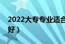 2022大專專業(yè)適合男生（?？颇袑W(xué)什么專業(yè)好）