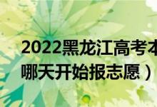 2022黑龍江高考本科提前批志愿填報時間（哪天開始報志愿）