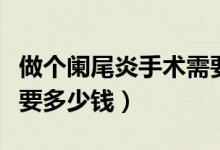 做個(gè)闌尾炎手術(shù)需要多少錢（做闌尾炎手術(shù)需要多少錢）