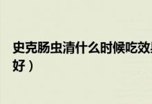 史克腸蟲清什么時候吃效果最好（史克腸蟲清什么時候吃最好）