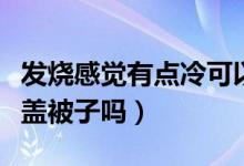發(fā)燒感覺有點冷可以蓋被子嗎（發(fā)燒感覺冷能蓋被子嗎）