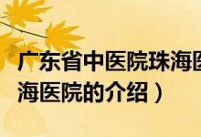 廣東省中醫(yī)院珠海醫(yī)院(關(guān)于廣東省中醫(yī)院珠海醫(yī)院的介紹)