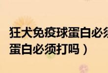 狂犬免疫球蛋白必須打嗎多少錢（狂犬免疫球蛋白必須打嗎）