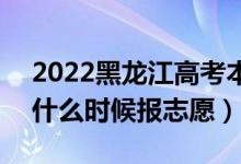 2022黑龍江高考本科提前批志愿填報時間（什么時候報志愿）