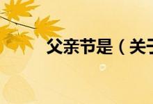 父親節(jié)是（關(guān)于父親節(jié)是的介紹）