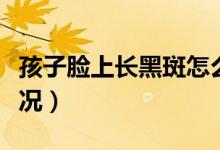 孩子臉上長黑斑怎么辦（臉上長黑斑是什么情況）