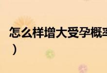 怎么樣增大受孕概率（什么姿勢(shì)可以快速懷孕）