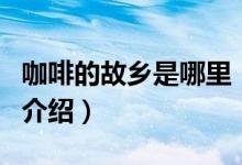 咖啡的故鄉(xiāng)是哪里（關(guān)于咖啡的故鄉(xiāng)是哪里的介紹）