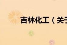 吉林化工（關于吉林化工的介紹）