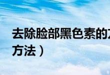 去除臉部黑色素的方法（去除臉部黑色素7個(gè)方法）