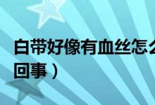 白帶好像有血絲怎么回事（白帶有點(diǎn)血絲怎么回事）