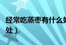 經(jīng)常吃蒸棗有什么好處（經(jīng)常吃蒸棗有什么好處）
