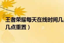 王者榮耀每天在線時間幾點重置(王者榮耀每天在線時間是幾點重置)