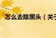 怎么去除黑頭（關(guān)于怎么去除黑頭的介紹）