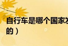 自行車是哪個(gè)國家發(fā)明的（自行車是如何發(fā)明的）