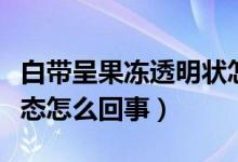 白帶呈果凍透明狀怎么回事（白帶透明果凍狀態(tài)怎么回事）