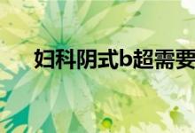 婦科陰式b超需要空腹（陰道B超疼嗎）