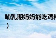 哺乳期媽媽能吃雞精嗎（哺乳期能不能吃雞精）