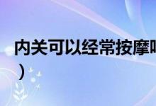 內(nèi)關(guān)可以經(jīng)常按摩嗎（內(nèi)關(guān)不能亂按是真的嗎）