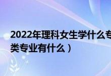 2022年理科女生學(xué)什么專業(yè)好（2022高考女生適合的理學(xué)類專業(yè)有什么）