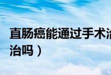直腸癌能通過(guò)手術(shù)治好嗎（直腸癌根治術(shù)能根治嗎）