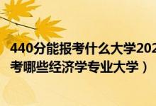 440分能報考什么大學2021（2022年高考440分左右推薦報考哪些經(jīng)濟學專業(yè)大學）