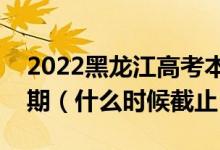 2022黑龍江高考本科提前批志愿填報截止日期（什么時候截止）