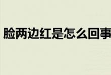 臉兩邊紅是怎么回事（臉兩邊紅是怎么回事）