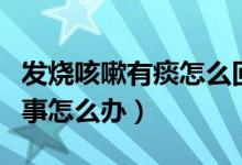 發(fā)燒咳嗽有痰怎么回事（發(fā)燒咳嗽有痰怎么回事怎么辦）