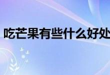 吃芒果有些什么好處呢(吃芒果的好處介紹)