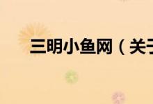 三明小魚網(wǎng)（關(guān)于三明小魚網(wǎng)的介紹）